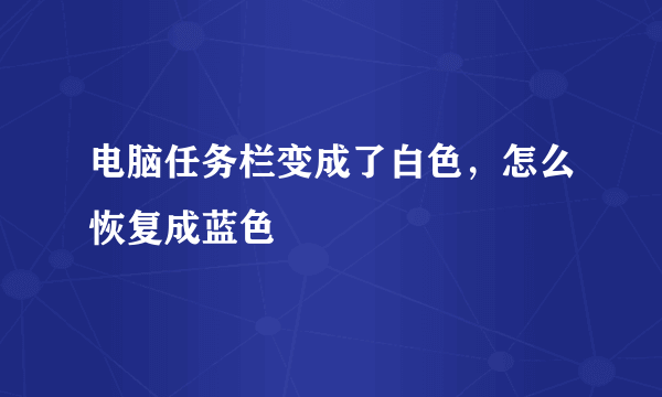 电脑任务栏变成了白色，怎么恢复成蓝色