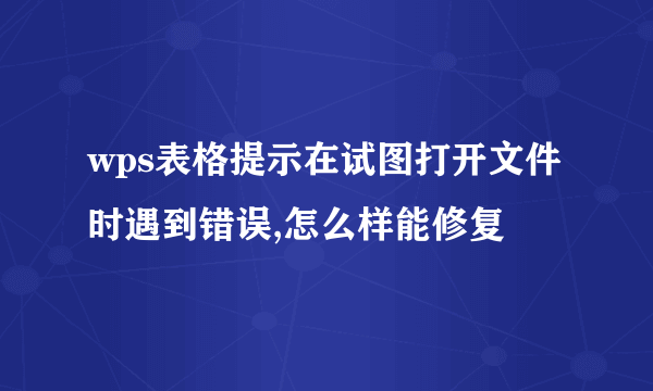 wps表格提示在试图打开文件时遇到错误,怎么样能修复