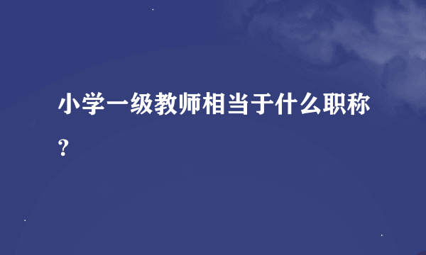 小学一级教师相当于什么职称？