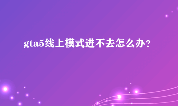 gta5线上模式进不去怎么办？