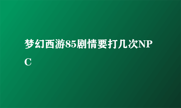 梦幻西游85剧情要打几次NPC