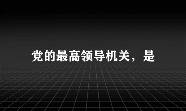 党的最高领导机关，是