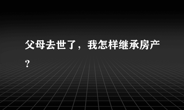 父母去世了，我怎样继承房产？