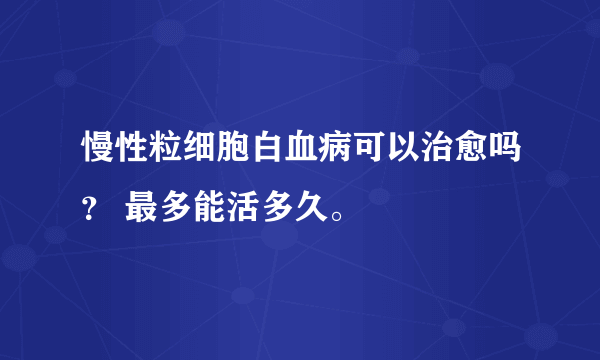 慢性粒细胞白血病可以治愈吗？ 最多能活多久。