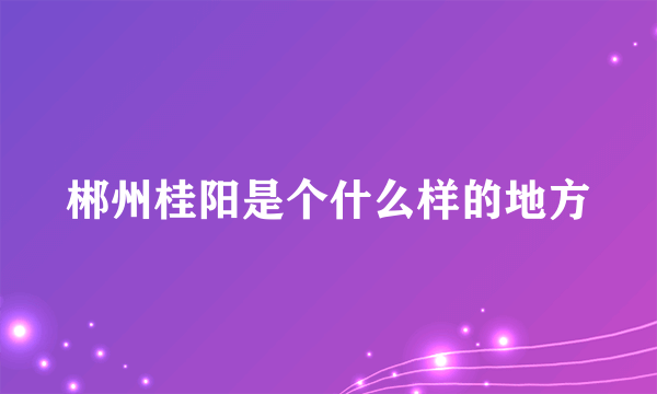 郴州桂阳是个什么样的地方