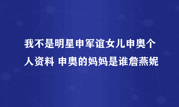 我不是明星申军谊女儿申奥个人资料 申奥的妈妈是谁詹燕妮