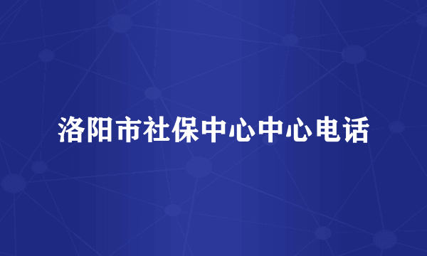 洛阳市社保中心中心电话