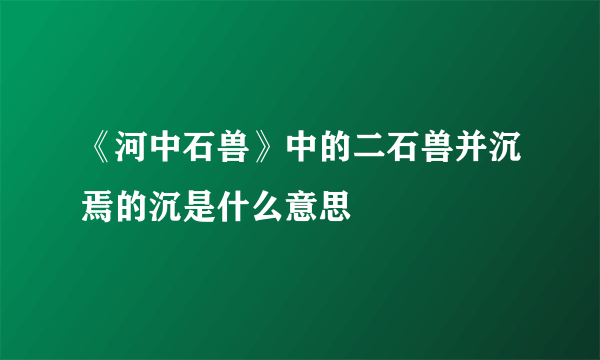 《河中石兽》中的二石兽并沉焉的沉是什么意思