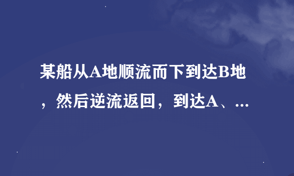 某船从A地顺流而下到达B地，然后逆流返回，到达A、B两地之间的C地，一共航行了7小时，已知此船在静水中的