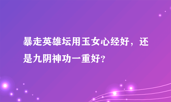 暴走英雄坛用玉女心经好，还是九阴神功一重好？