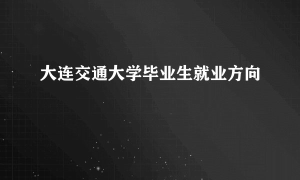 大连交通大学毕业生就业方向