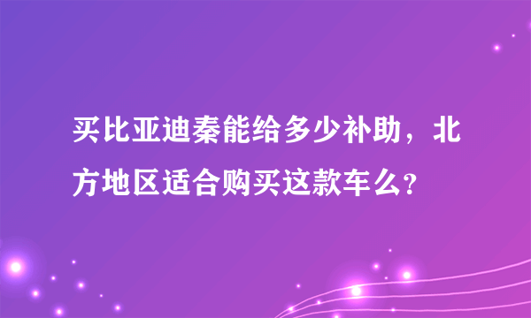 买比亚迪秦能给多少补助，北方地区适合购买这款车么？