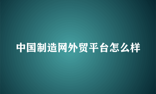 中国制造网外贸平台怎么样