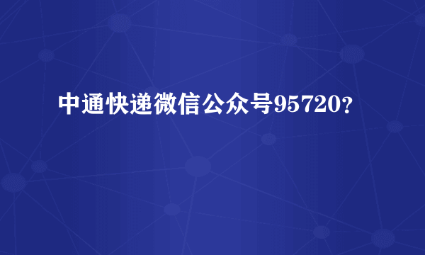 中通快递微信公众号95720？