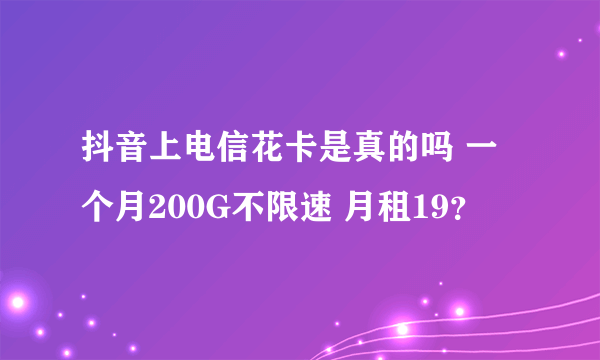 抖音上电信花卡是真的吗 一个月200G不限速 月租19？