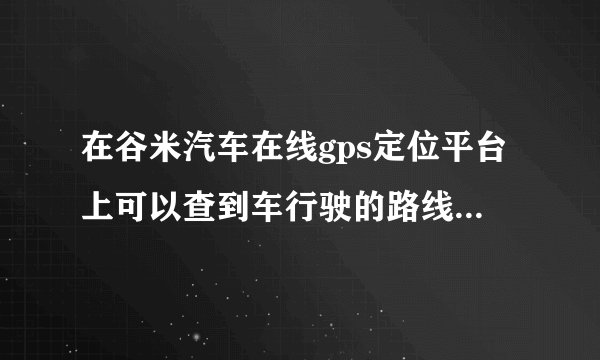 在谷米汽车在线gps定位平台上可以查到车行驶的路线和里程数么？