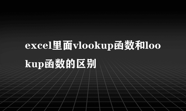 excel里面vlookup函数和lookup函数的区别