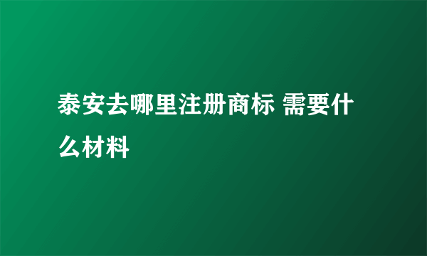 泰安去哪里注册商标 需要什么材料