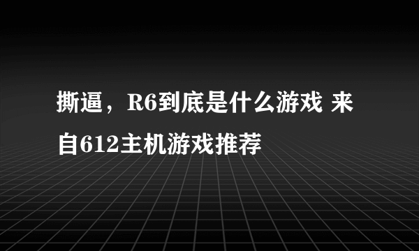 撕逼，R6到底是什么游戏 来自612主机游戏推荐