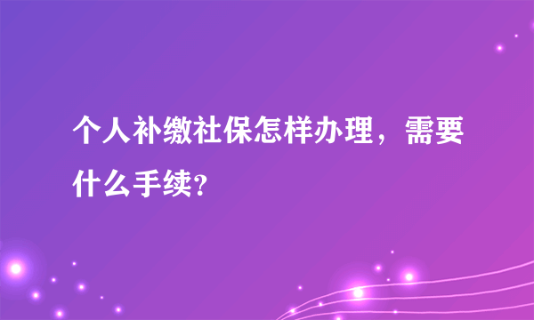 个人补缴社保怎样办理，需要什么手续？