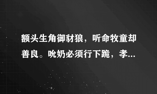 额头生角御豺狼，听命牧童却善良。吮奶必须行下跪，孝心承继不寻常。打生肖？