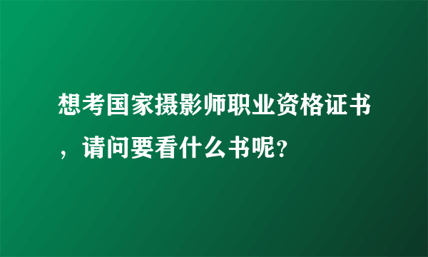 想考国家摄影师职业资格证书，请问要看什么书呢？