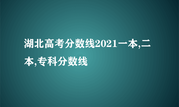 湖北高考分数线2021一本,二本,专科分数线