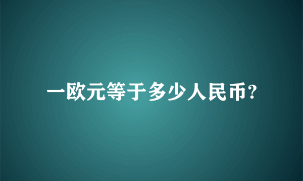 一欧元等于多少人民币?