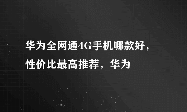 华为全网通4G手机哪款好，性价比最高推荐，华为