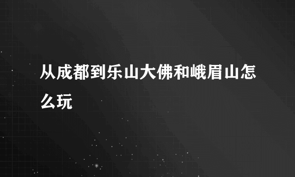 从成都到乐山大佛和峨眉山怎么玩