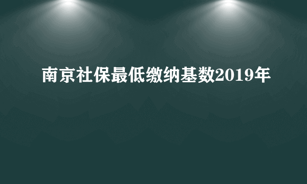 南京社保最低缴纳基数2019年