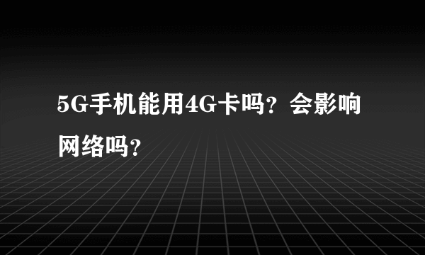 5G手机能用4G卡吗？会影响网络吗？