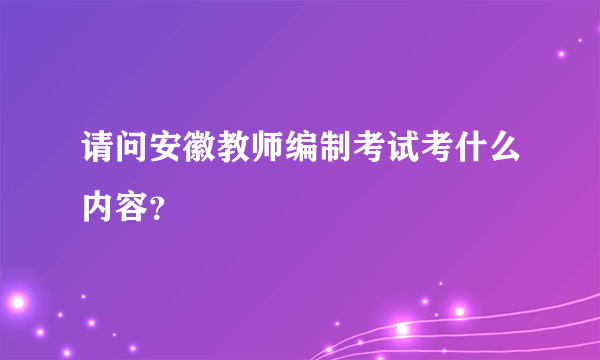 请问安徽教师编制考试考什么内容？