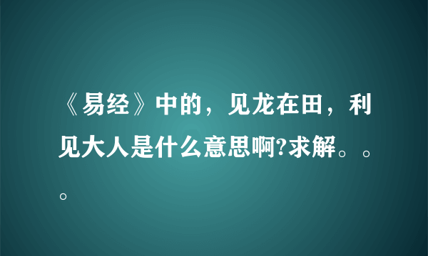 《易经》中的，见龙在田，利见大人是什么意思啊?求解。。。