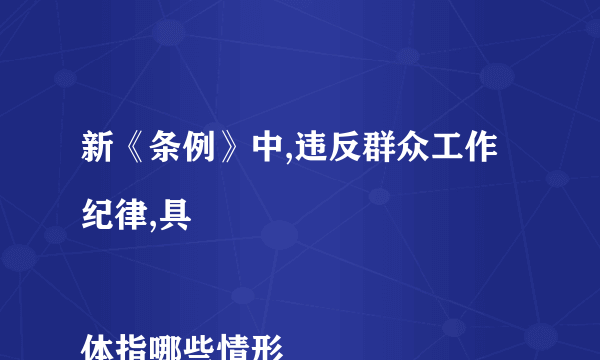 新《条例》中,违反群众工作纪律,具

体指哪些情形