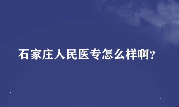 石家庄人民医专怎么样啊？