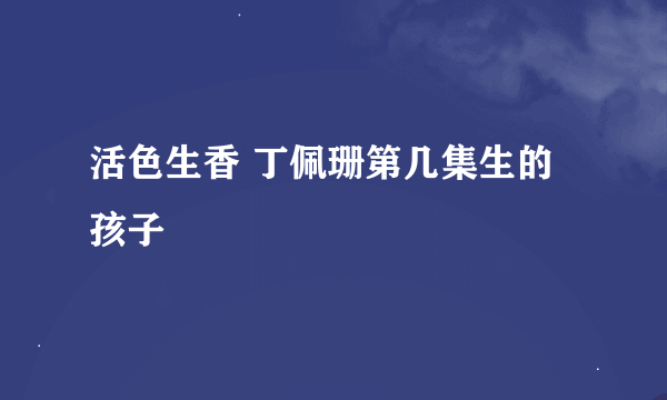 活色生香 丁佩珊第几集生的孩子