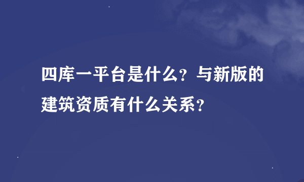 四库一平台是什么？与新版的建筑资质有什么关系？