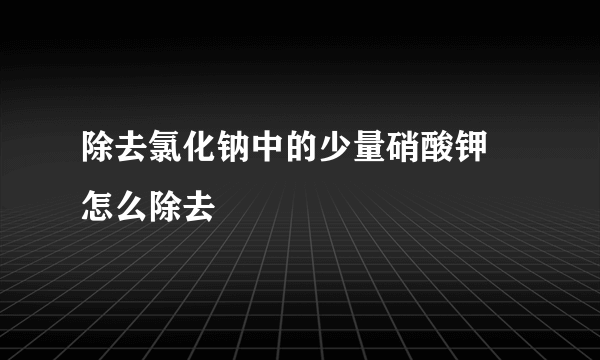 除去氯化钠中的少量硝酸钾 怎么除去