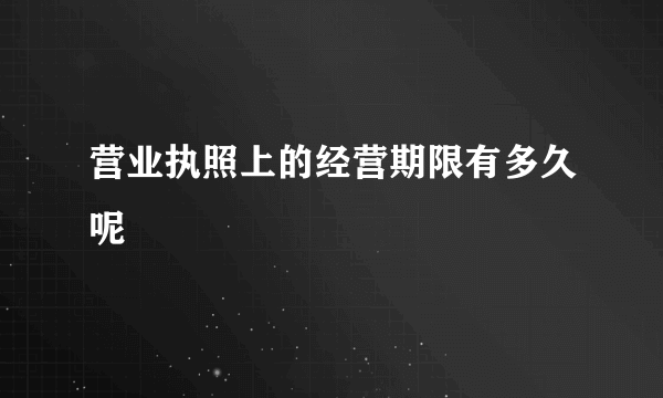 营业执照上的经营期限有多久呢