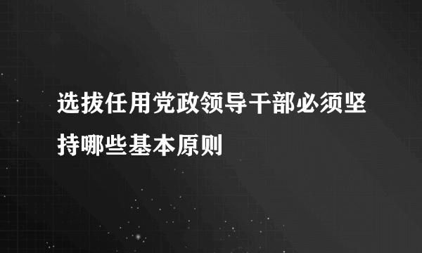 选拔任用党政领导干部必须坚持哪些基本原则