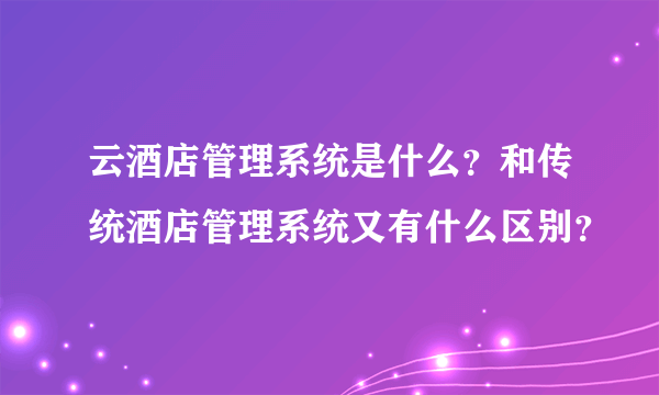 云酒店管理系统是什么？和传统酒店管理系统又有什么区别？