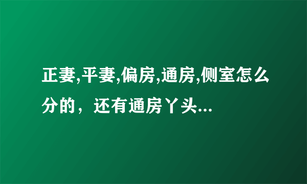 正妻,平妻,偏房,通房,侧室怎么分的，还有通房丫头，姨娘之类的，有没有条理清晰的归纳？