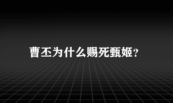 曹丕为什么赐死甄姬？