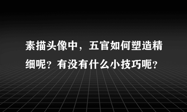 素描头像中，五官如何塑造精细呢？有没有什么小技巧呃？