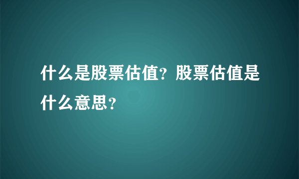 什么是股票估值？股票估值是什么意思？