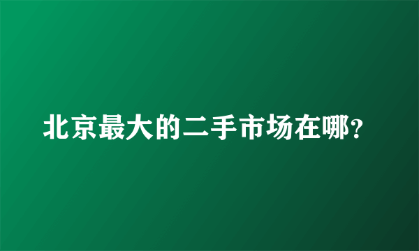 北京最大的二手市场在哪？