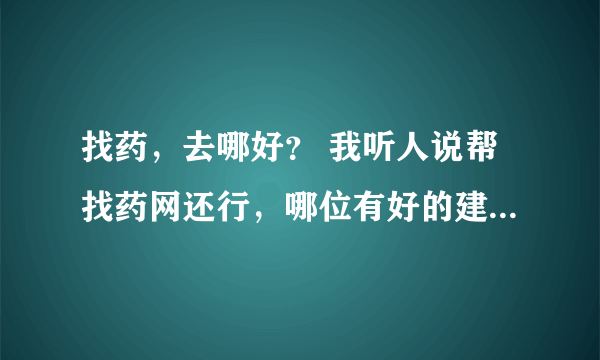 找药，去哪好？ 我听人说帮找药网还行，哪位有好的建议，说说啊！