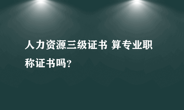 人力资源三级证书 算专业职称证书吗？