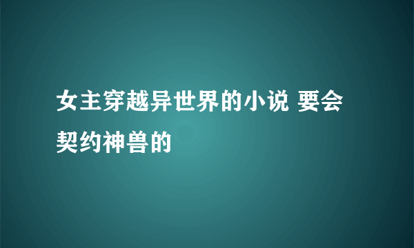 女主穿越异世界的小说 要会契约神兽的